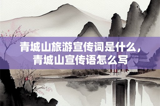 青城山旅游宣传词是什么，青城山宣传语怎么写